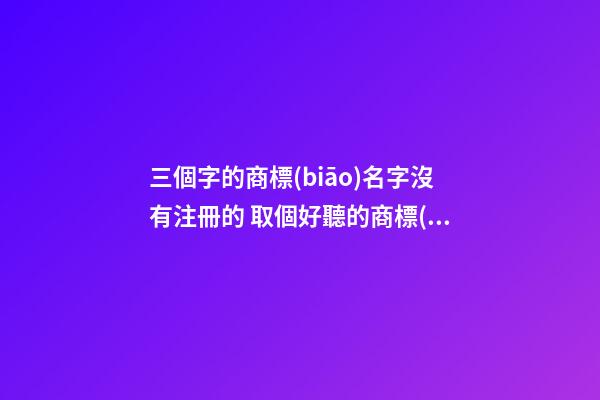 三個字的商標(biāo)名字沒有注冊的 取個好聽的商標(biāo)名-第1張-商標(biāo)起名-玄機派